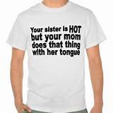 YOUR SISTER IS HOT, BUT YOUR MOM' MILF FUNNY T SHIRTS